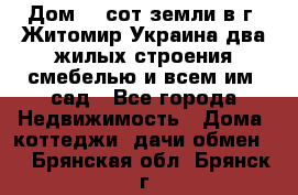 Дом 28 сот земли в г. Житомир Украина два жилых строения смебелью и всем им.,сад - Все города Недвижимость » Дома, коттеджи, дачи обмен   . Брянская обл.,Брянск г.